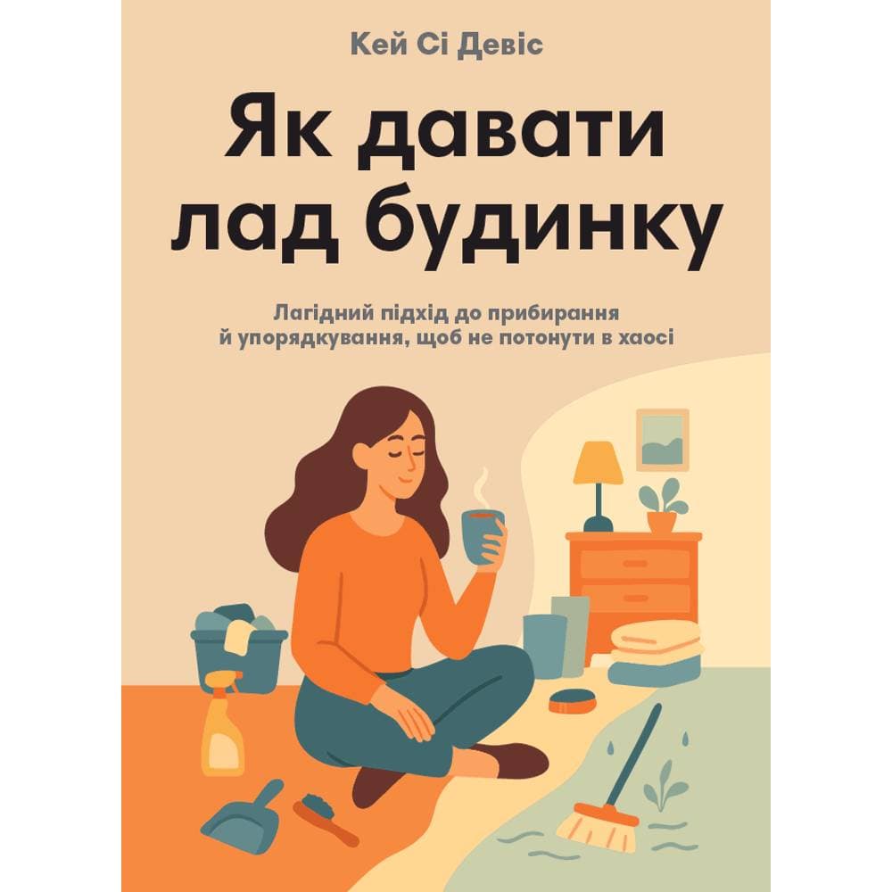 Як давати лад будинку. Лагідний підхід до прибирання й упорядкування, щоб не потонути в хаосі / Кей Сі Девіс